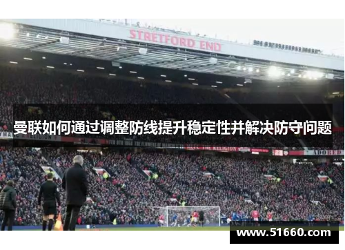 曼联如何通过调整防线提升稳定性并解决防守问题