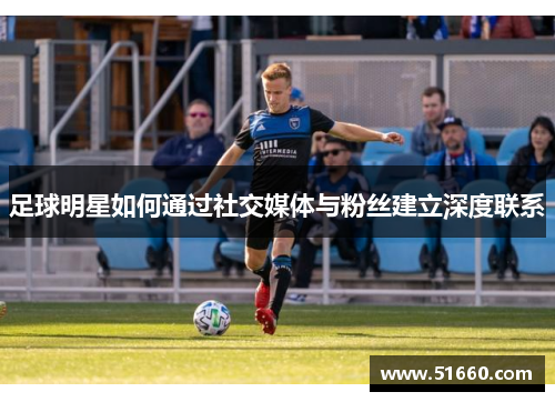 足球明星如何通过社交媒体与粉丝建立深度联系
